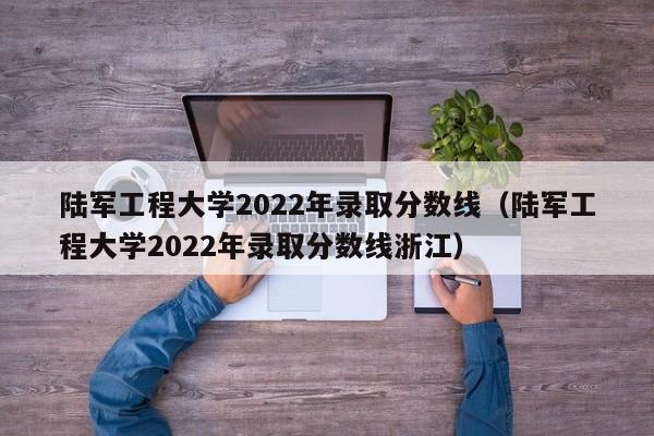 陸軍工程大學2022年錄取分數線（陸軍工程大學2022年錄取分數線浙江）