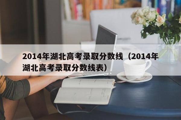 2014年湖北高考錄取分數線（2014年湖北高考錄取分數線表）