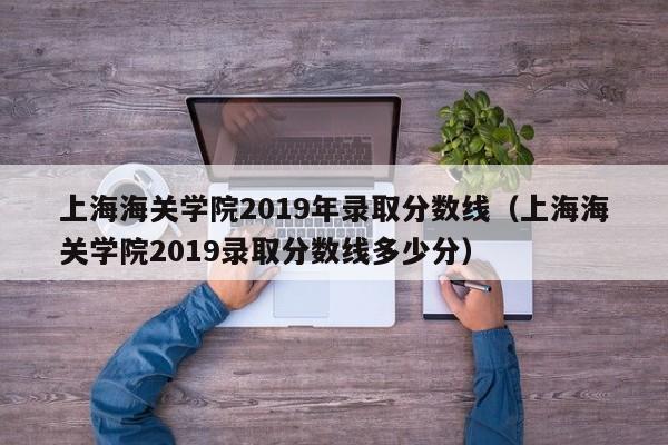 上海海關學院2019年錄取分數線（上海海關學院2019錄取分數線多少分）