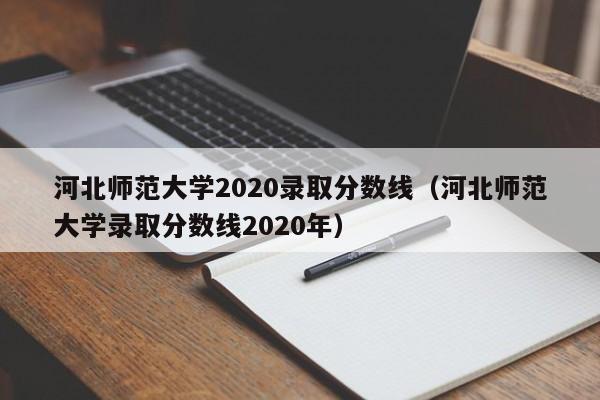 河北師范大學(xué)2020錄取分數線(xiàn)（河北師范大學(xué)錄取分數線(xiàn)2020年）