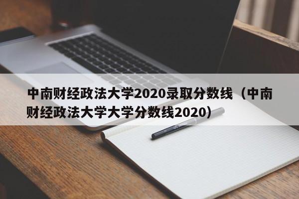 中南財經(jīng)政法大學(xué)2020錄取分數線(xiàn)（中南財經(jīng)政法大學(xué)大學(xué)分數線(xiàn)2020）