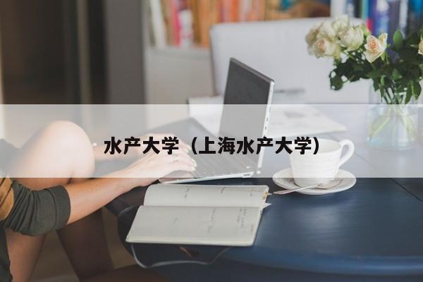 水產(chǎn)大學(xué)（上海水產(chǎn)大學(xué)）