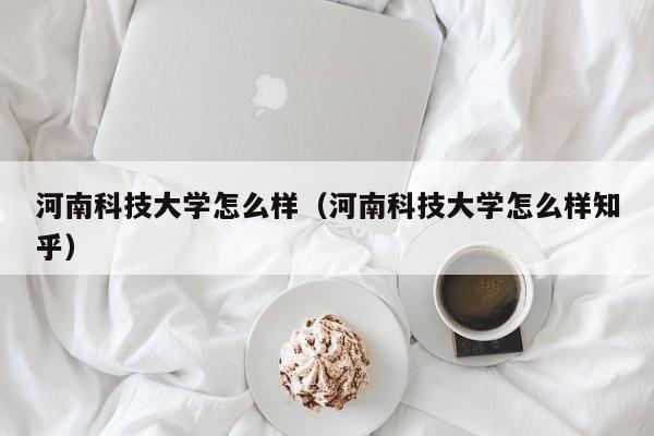 河南科技大學怎么樣（河南科技大學怎么樣知乎）