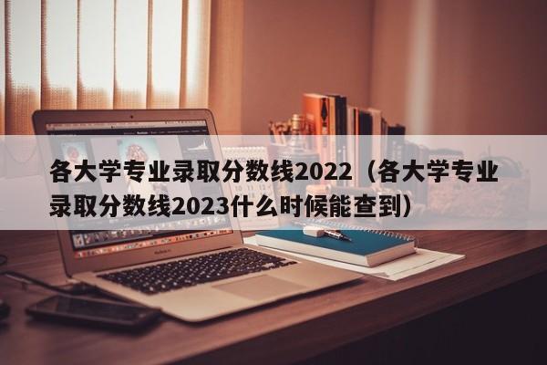 各大學專業錄取分數線2022（各大學專業錄取分數線2023什么時候能查到）