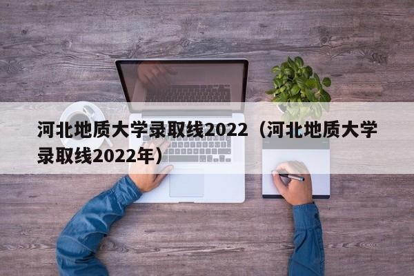 河北地質(zhì)大學(xué)錄取線(xiàn)2022（河北地質(zhì)大學(xué)錄取線(xiàn)2022年）