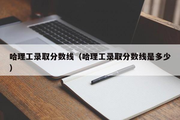 哈理工錄取分數線(xiàn)（哈理工錄取分數線(xiàn)是多少）