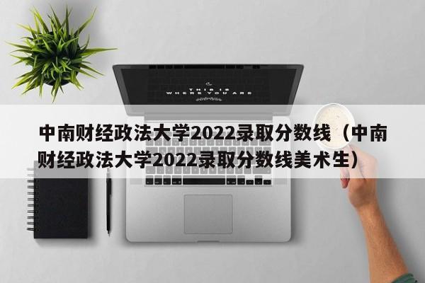 中南財經(jīng)政法大學(xué)2022錄取分數線(xiàn)（中南財經(jīng)政法大學(xué)2022錄取分數線(xiàn)美術(shù)生）