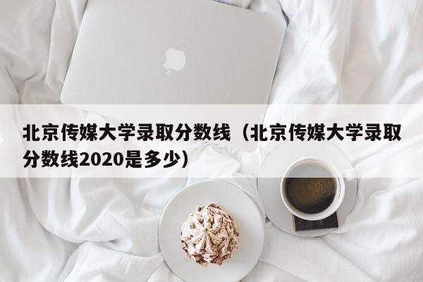 北京傳媒大學錄取分數線（北京傳媒大學錄取分數線2020是多少）