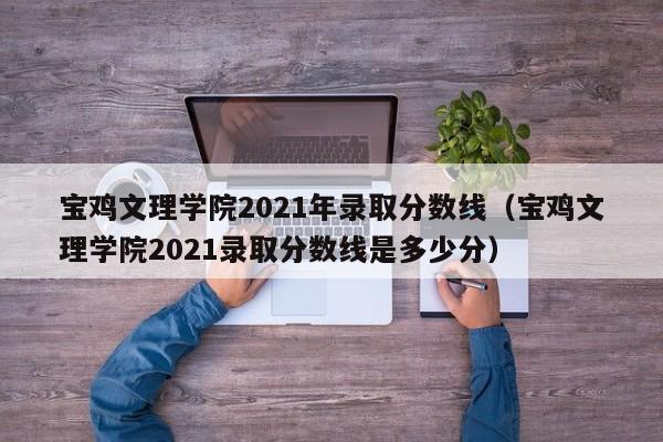 寶雞文理學院2021年錄取分數線（寶雞文理學院2021錄取分數線是多少分）