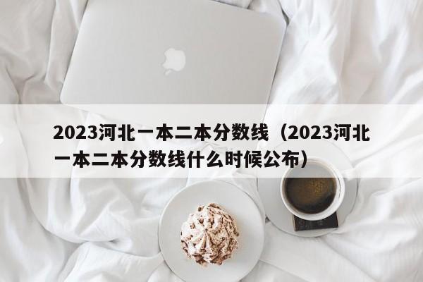 2023河北一本二本分數線（2023河北一本二本分數線什么時候公布）