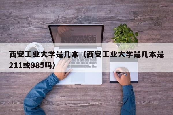 西安工業(yè)大學(xué)是幾本（西安工業(yè)大學(xué)是幾本是211或985嗎）