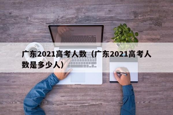 廣東2021高考人數（廣東2021高考人數是多少人）