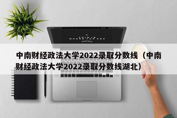 中南財經政法大學2022錄取分數線（中南財經政法大學2022錄取分數線湖北）