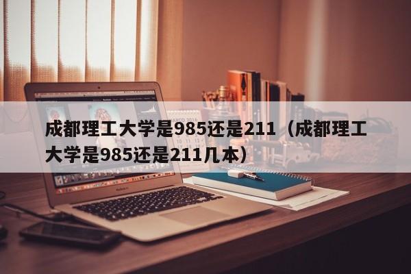 成都理工大學(xué)是985還是211（成都理工大學(xué)是985還是211幾本）