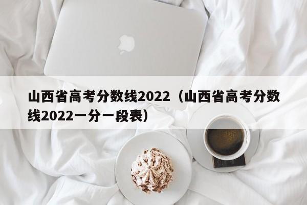 山西省高考分數線2022（山西省高考分數線2022一分一段表）