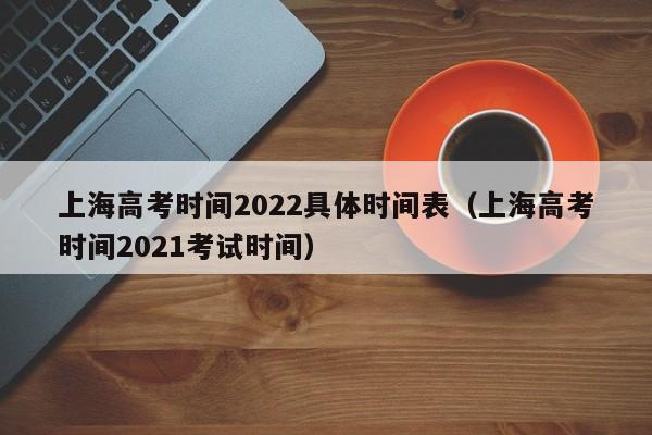 上海高考時間2022具體時間表（上海高考時間2021考試時間）