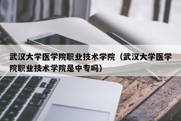 武漢大學醫學院職業技術學院（武漢大學醫學院職業技術學院是中專嗎）