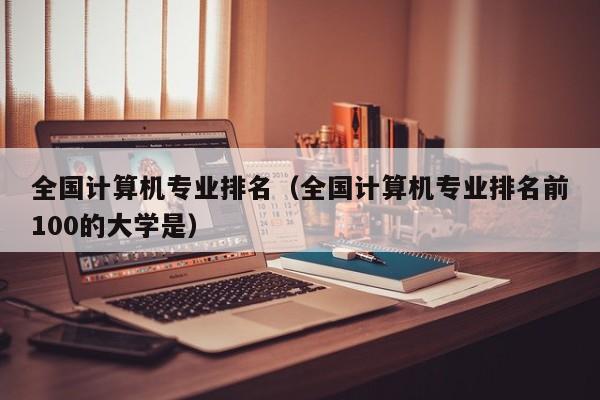 全國計算機專業排名（全國計算機專業排名前100的大學是）