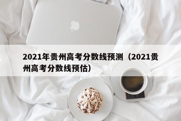 2021年貴州高考分數線(xiàn)預測（2021貴州高考分數線(xiàn)預估）