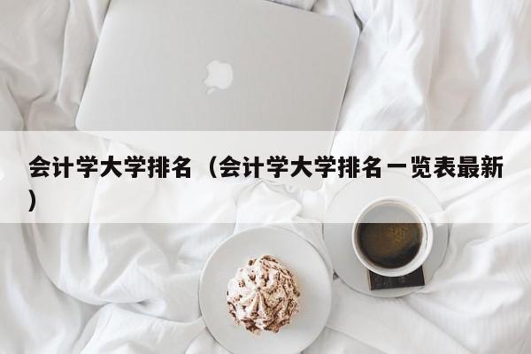 會(huì )計學(xué)大學(xué)排名（會(huì )計學(xué)大學(xué)排名一覽表最新）