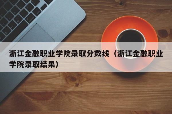 浙江金融職業學院錄取分數線（浙江金融職業學院錄取結果）