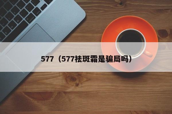 577（577祛斑霜是騙局嗎）