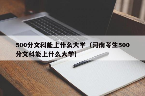 500分文科能上什么大學（河南考生500分文科能上什么大學）