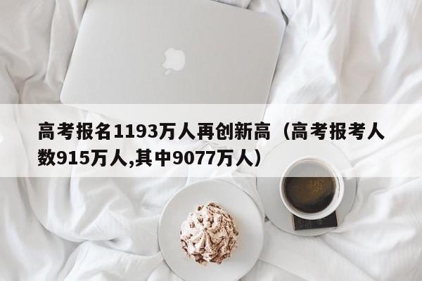 高考報名1193萬(wàn)人再創(chuàng  )新高（高考報考人數915萬(wàn)人,其中9077萬(wàn)人）