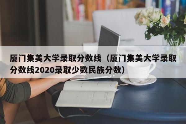 廈門集美大學錄取分數線（廈門集美大學錄取分數線2020錄取少數民族分數）