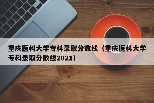 重慶醫科大學?？其浫》謹稻€（重慶醫科大學?？其浫》謹稻€2021）