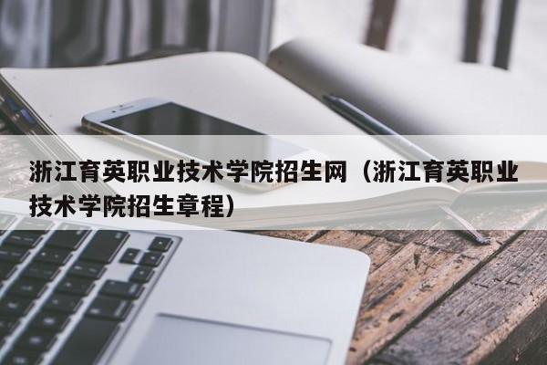 浙江育英職業技術學院招生網（浙江育英職業技術學院招生章程）