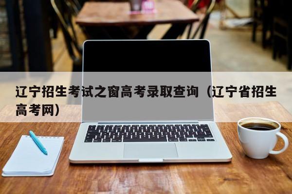 遼寧招生考試之窗高考錄取查詢(xún)（遼寧省招生高考網(wǎng)）