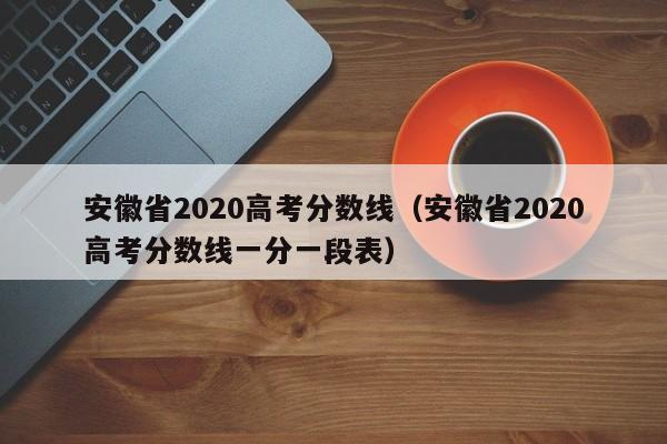 安徽省2020高考分數線（安徽省2020高考分數線一分一段表）