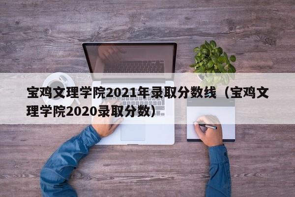 寶雞文理學院2021年錄取分數線（寶雞文理學院2020錄取分數）