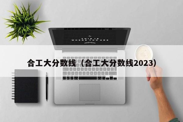 合工大分數線（合工大分數線2023）