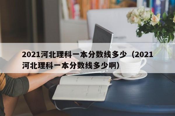 2021河北理科一本分數線多少（2021河北理科一本分數線多少?。? title=