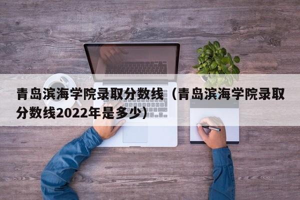 青島濱海學院錄取分數線（青島濱海學院錄取分數線2022年是多少）