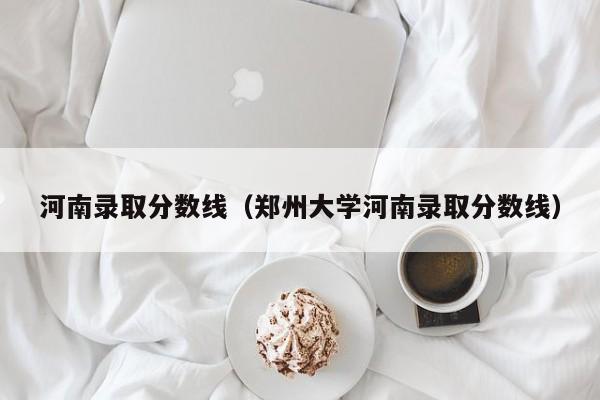 河南錄取分數線（鄭州大學河南錄取分數線）