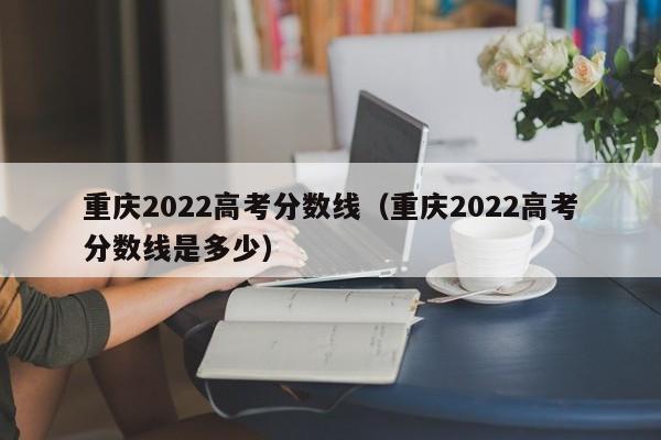 重慶2022高考分數線(xiàn)（重慶2022高考分數線(xiàn)是多少）