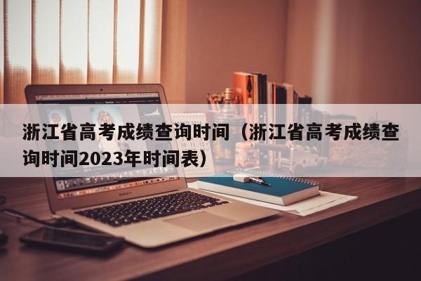 浙江省高考成績查詢時間（浙江省高考成績查詢時間2023年時間表）