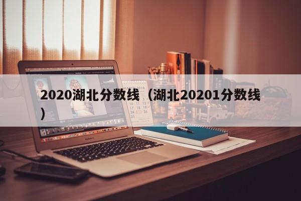 2020湖北分數線（湖北20201分數線）