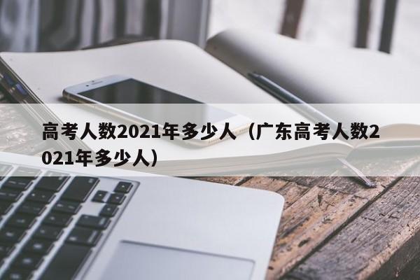 高考人數2021年多少人（廣東高考人數2021年多少人）