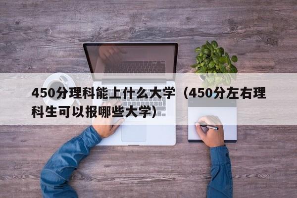 450分理科能上什么大學（450分左右理科生可以報哪些大學）