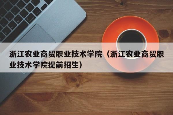 浙江農業商貿職業技術學院（浙江農業商貿職業技術學院提前招生）