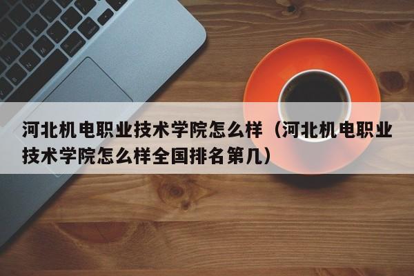 河北機電職業技術學院怎么樣（河北機電職業技術學院怎么樣全國排名第幾）