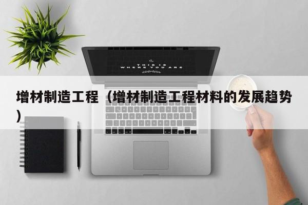 增材制造工程（增材制造工程材料的發(fā)展趨勢）