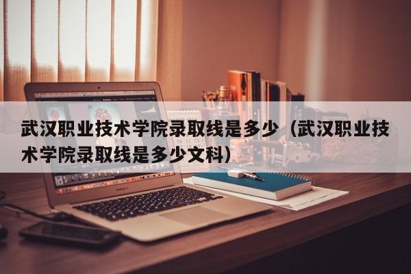 武漢職業技術學院錄取線是多少（武漢職業技術學院錄取線是多少文科）