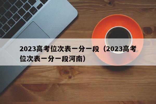 2023高考位次表一分一段（2023高考位次表一分一段河南）