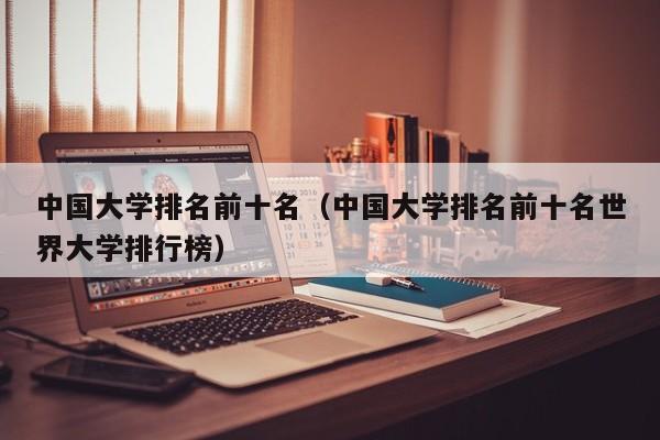 中國大學排名前十名（中國大學排名前十名世界大學排行榜）