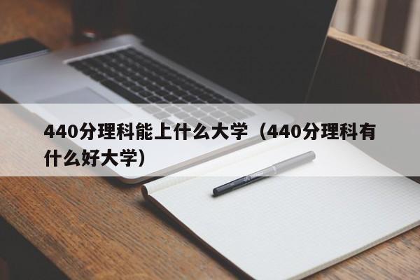 440分理科能上什么大學（440分理科有什么好大學）